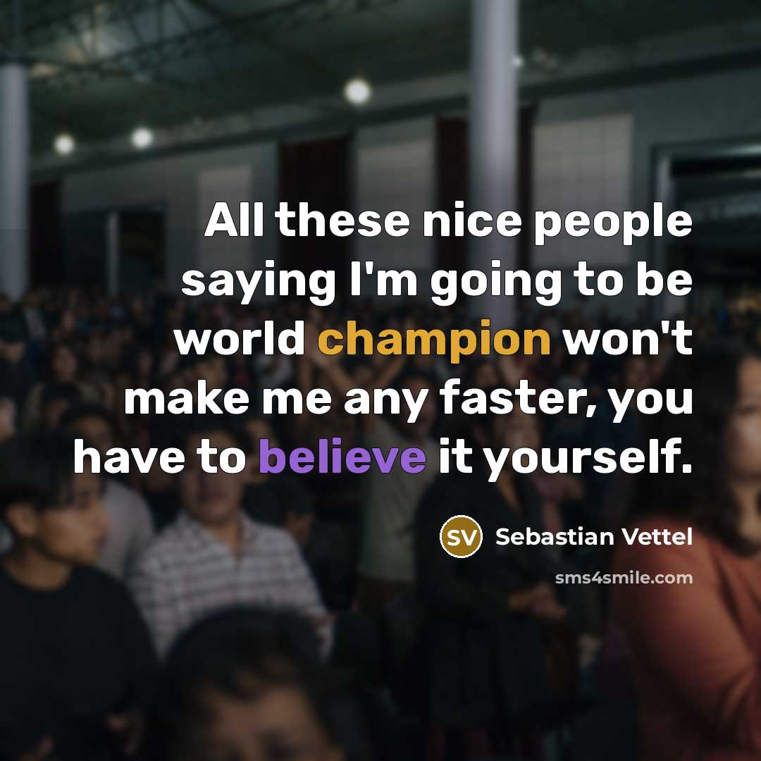 “All these nice people saying I'm going to be world champion won't make me any faster, you have to believe it yourself.” quote by Sebastian Vettel