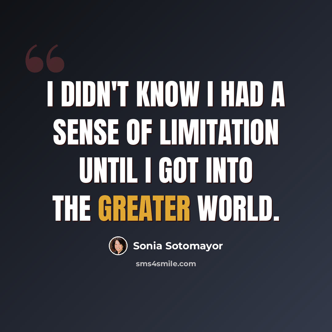 “I didn't know I had a sense of limitation until I got into the greater world.” quote by Sonia Sotomayor