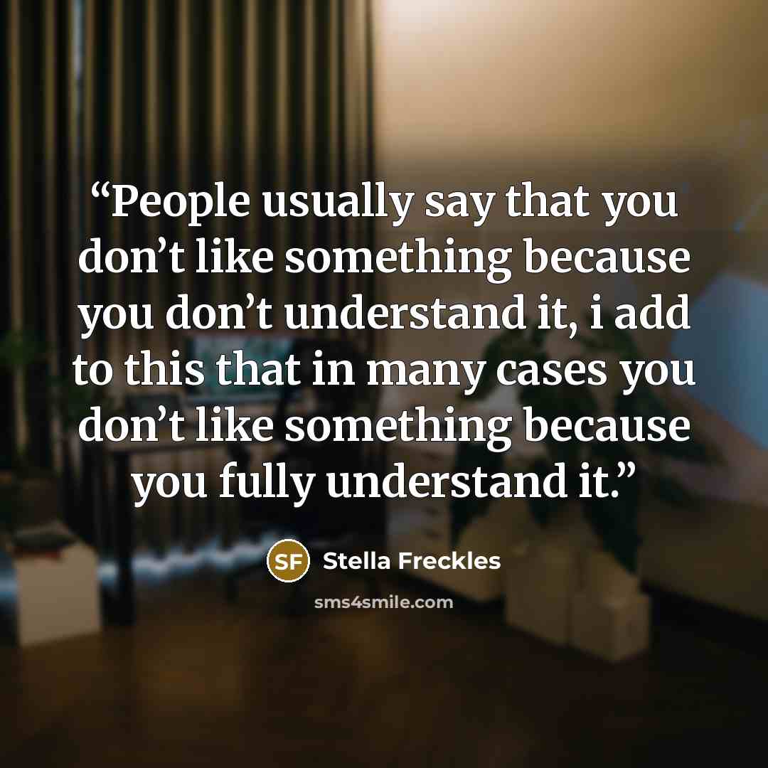 “People usually say that you don’t like something because you don’t understand it, i add to this that in many cases you don’t like something because you fully understand it.” quote by Stella Freckles