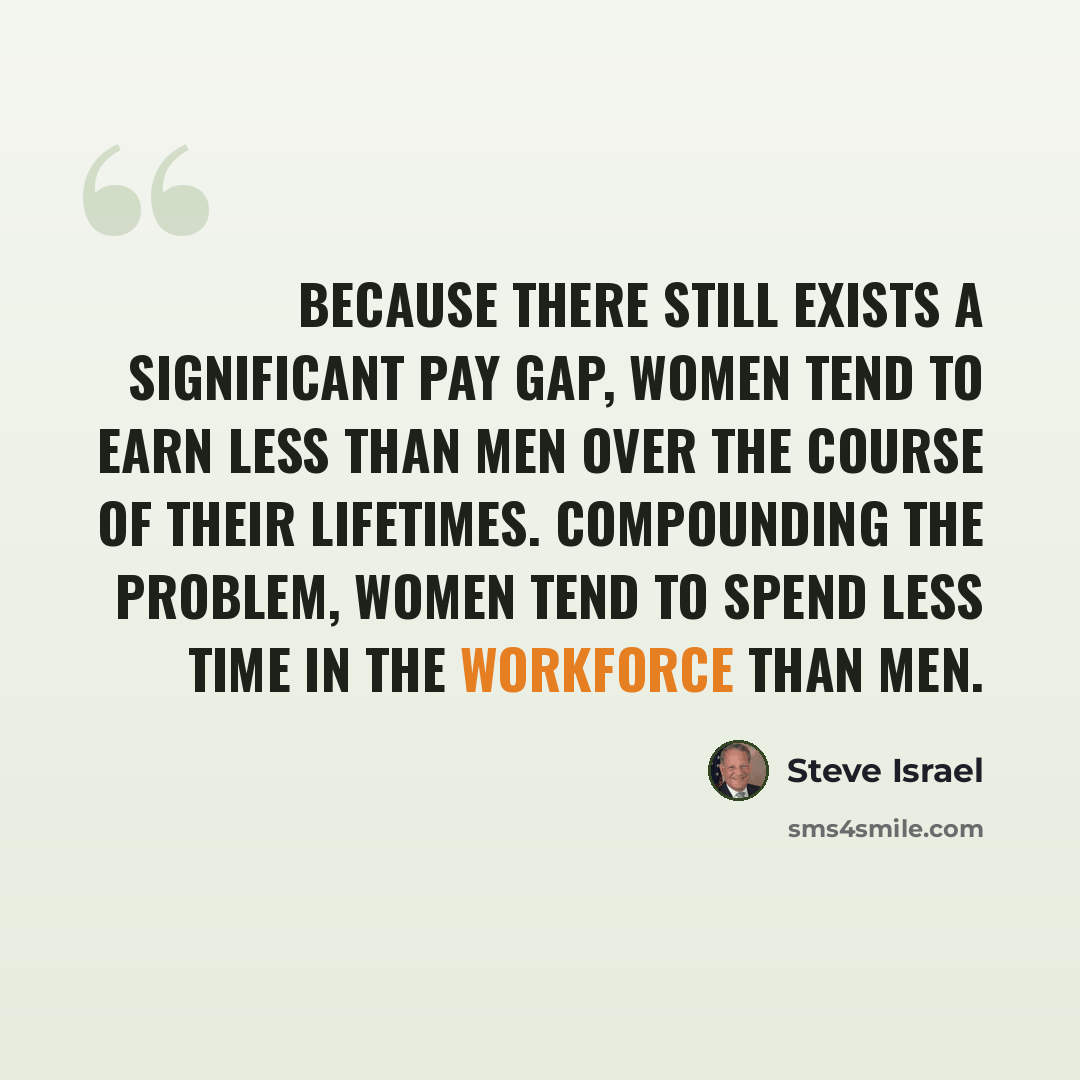 “Because there still exists a significant pay gap, women tend to earn less than men over the course of their lifetimes. Compounding the problem, women tend to spend less time in the workforce than men.” quote by Steve Israel