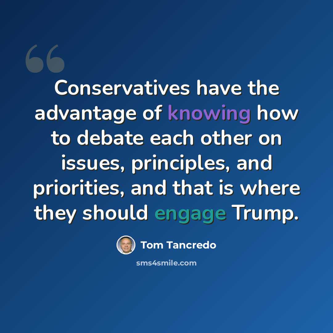 “Conservatives have the advantage of knowing how to debate each other on issues, principles, and priorities, and that is where they should engage Trump.” quote by Tom Tancredo