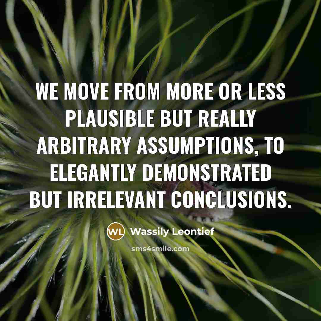 “We move from more or less plausible but really arbitrary assumptions, to elegantly demonstrated but irrelevant conclusions.” quote by Wassily Leontief
