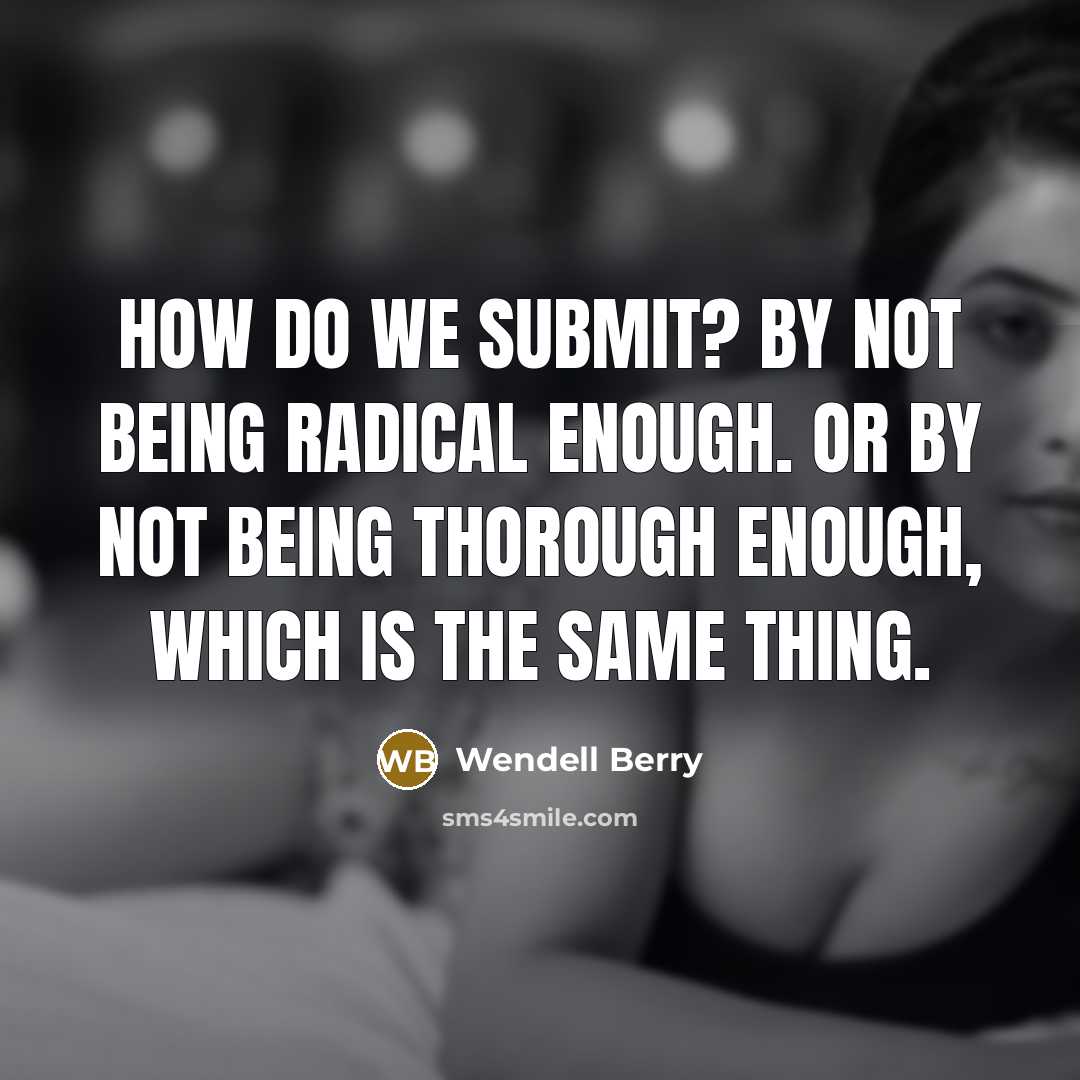 “How do we submit? By not being radical enough. Or by not being thorough enough, which is the same thing.” quote by Wendell Berry