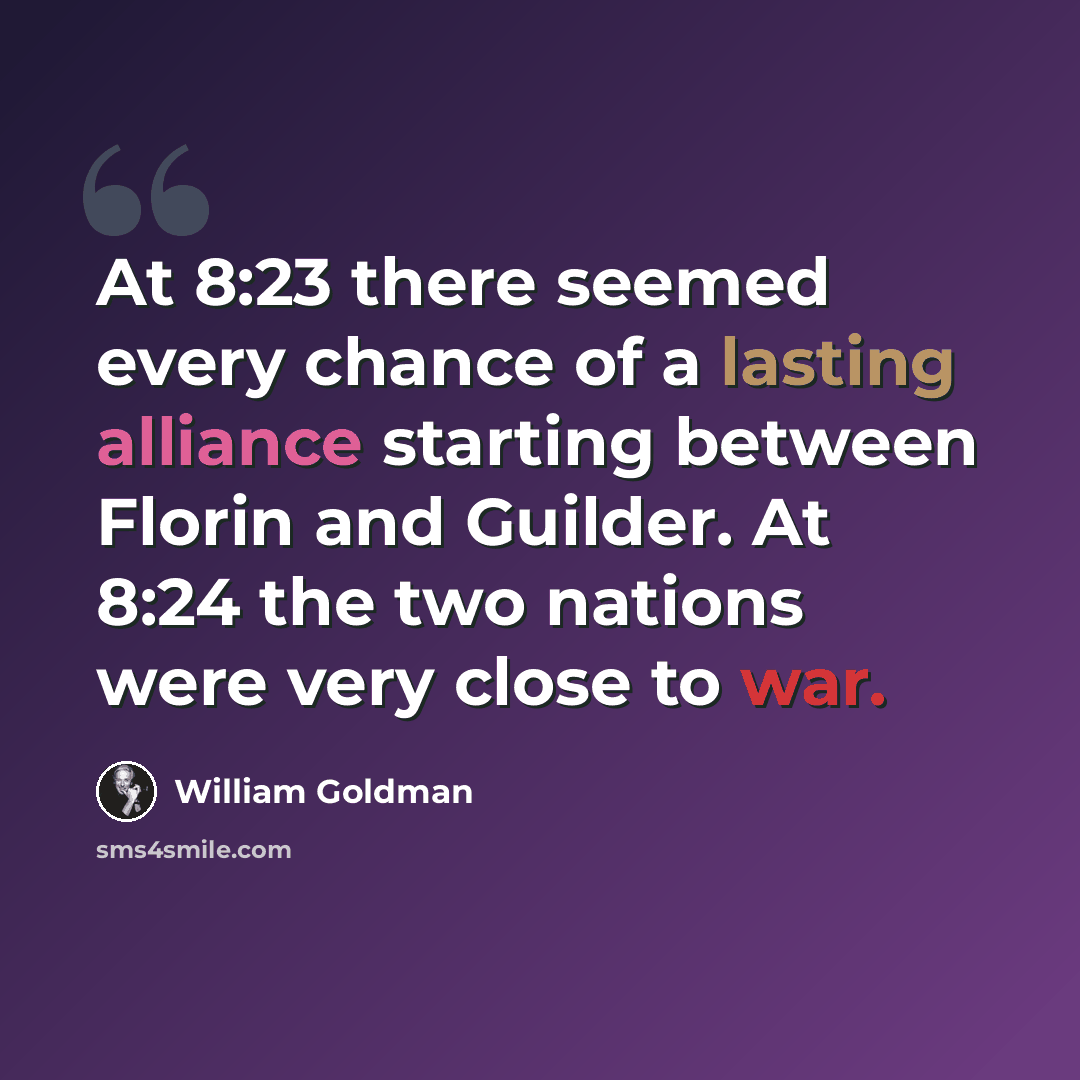 “At 8:23 there seemed every chance of a lasting alliance starting between Florin and Guilder. At 8:24 the two nations were very close to war.” quote by William Goldman