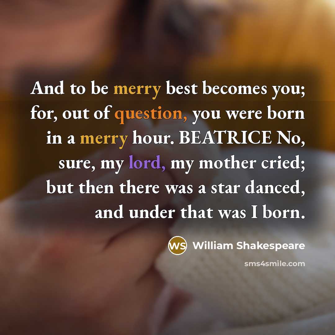 “And to be merry best becomes you; for, out of question, you were born in a merry hour. BEATRICE No, sure, my lord, my mother cried; but then there was a star danced, and under that was I born.” quote by William Shakespeare