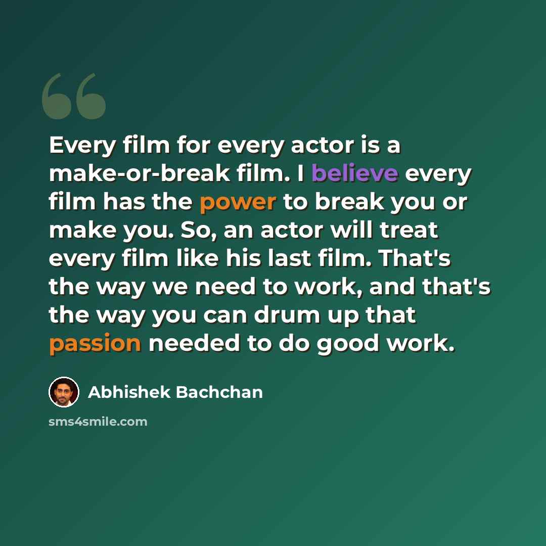 “Every film for every actor is a make-or-break film. I believe every film has the power to break you or make you. So, an actor will treat every film like his last film. That's the way we need to work, and that's the way you can drum up that passion needed to do good work.” quote by Abhishek Bachchan