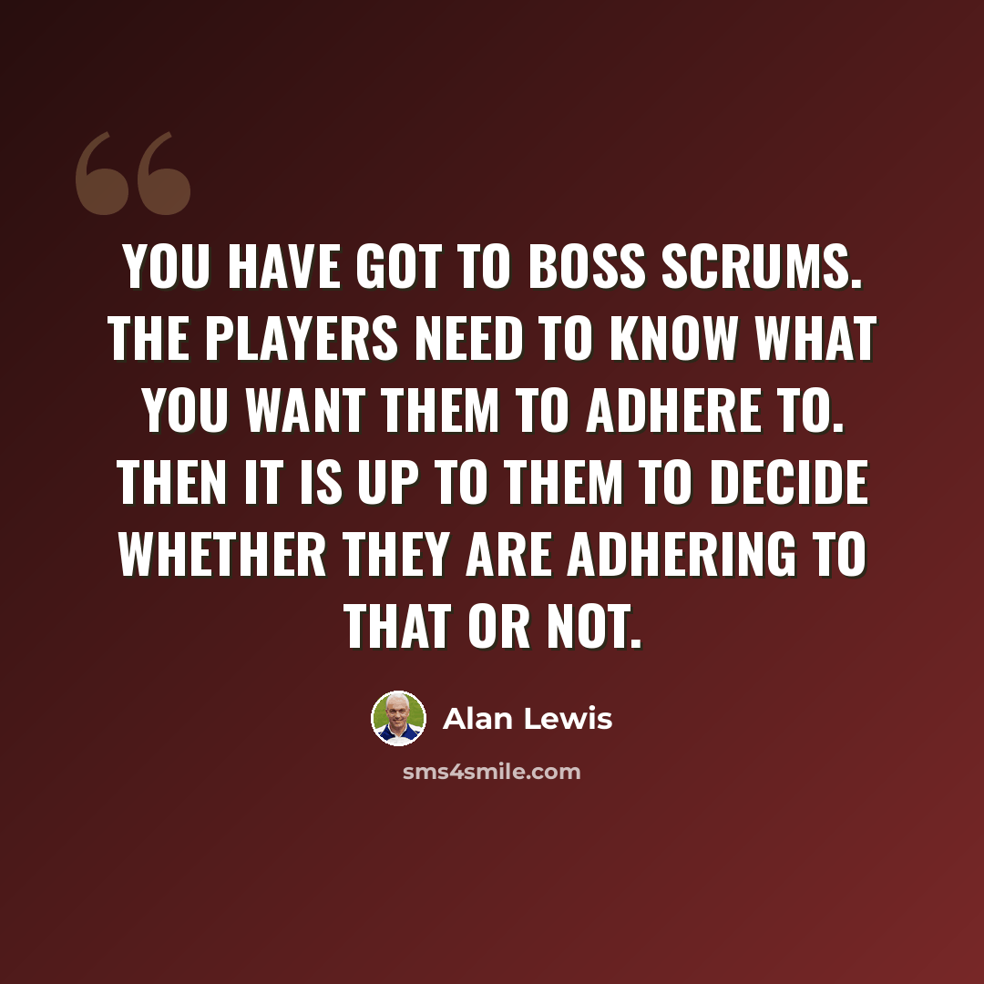 “You have got to boss scrums. The players need to know what you want them to adhere to. Then it is up to them to decide whether they are adhering to that or not.” quote by Alan Lewis