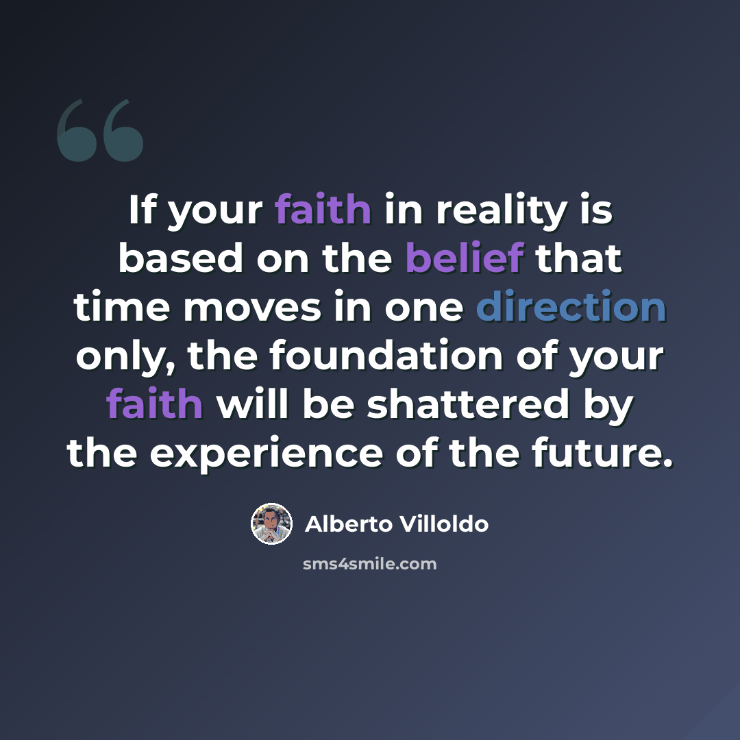 “If your faith in reality is based on the belief that time moves in one direction only, the foundation of your faith will be shattered by the experience of the future.” quote by Alberto Villoldo