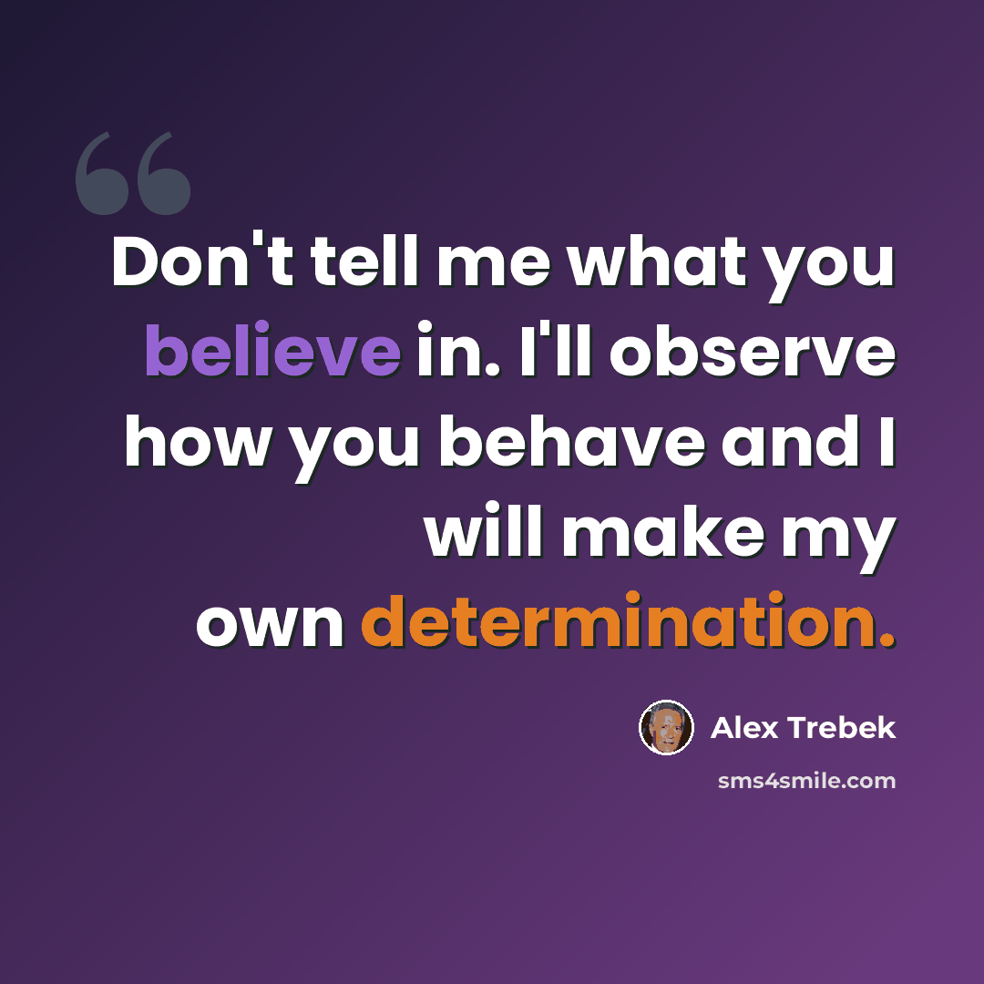“Don't tell me what you believe in. I'll observe how you behave and I will make my own determination.” quote by Alex Trebek