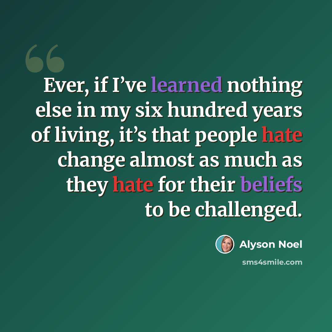 “Ever, if I’ve learned nothing else in my six hundred years of living, it’s that people hate change almost as much as they hate for their beliefs to be challenged.” quote by Alyson Noel