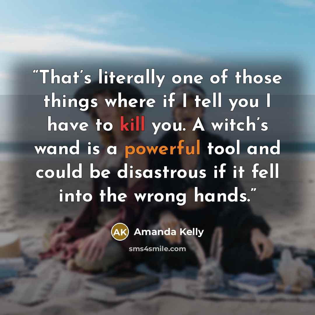 “That’s literally one of those things where if I tell you I have to kill you. A witch’s wand is a powerful tool and could be disastrous if it fell into the wrong hands.” quote by Amanda Kelly