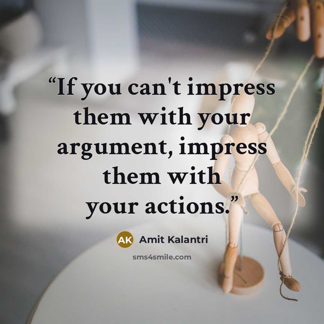 “If you can't impress them with your argument, impress them with your actions.” quote by Amit Kalantri