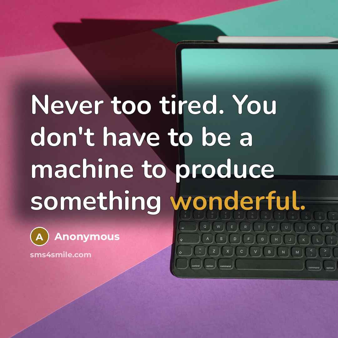 “Never too tired. You don't have to be a machine to produce something wonderful.” quote by Anonymous