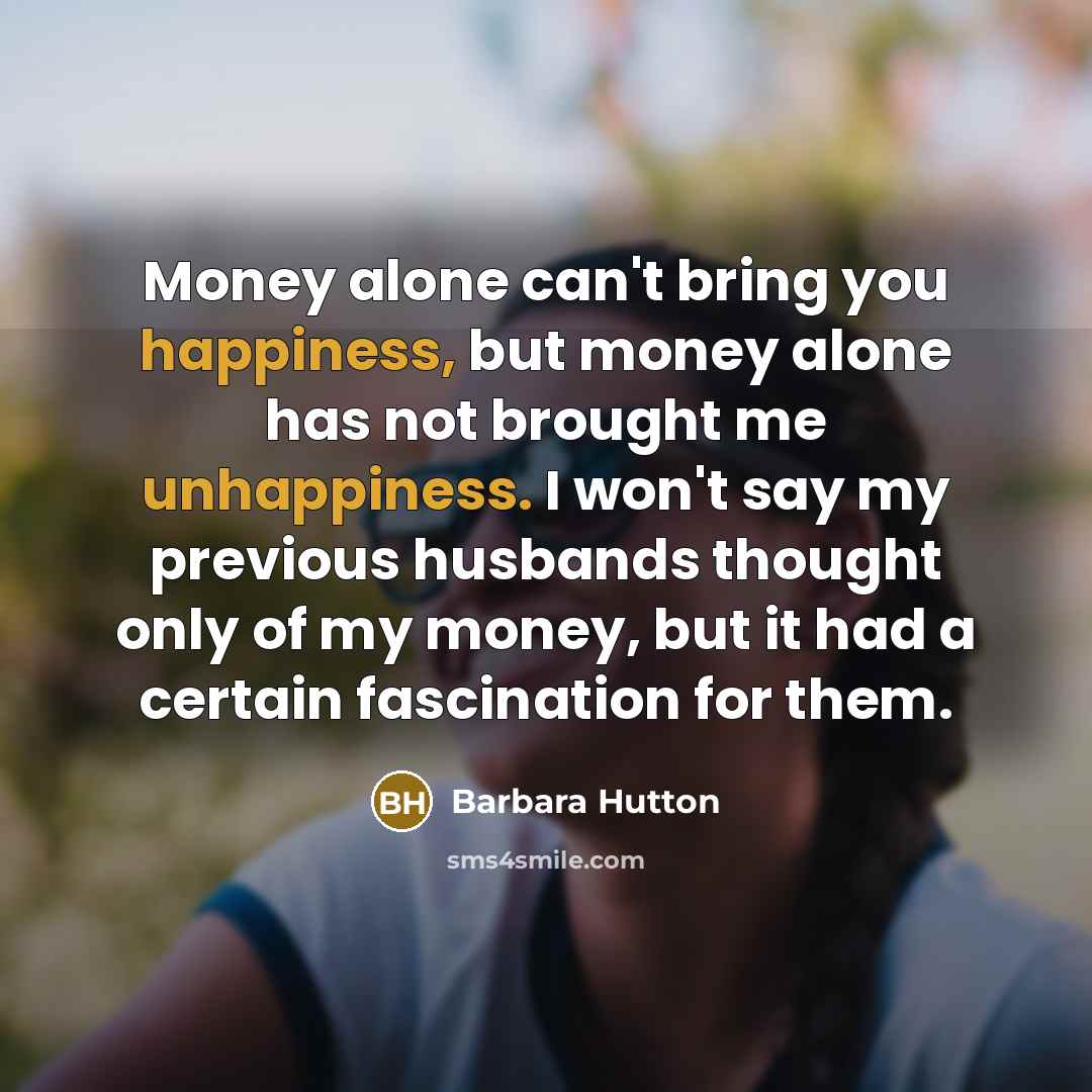 “Money alone can't bring you happiness, but money alone has not brought me unhappiness. I won't say my previous husbands thought only of my money, but it had a certain fascination for them.” quote by Barbara Hutton
