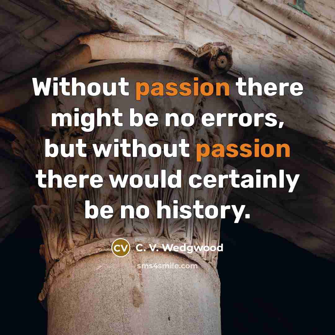 “Without passion there might be no errors, but without passion there would certainly be no history.” quote by C. V. Wedgwood