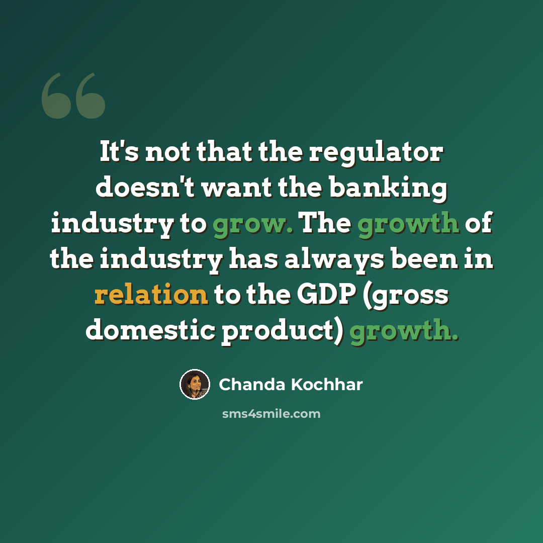 “It's not that the regulator doesn't want the banking industry to grow. The growth of the industry has always been in relation to the GDP (gross domestic product) growth.” quote by Chanda Kochhar