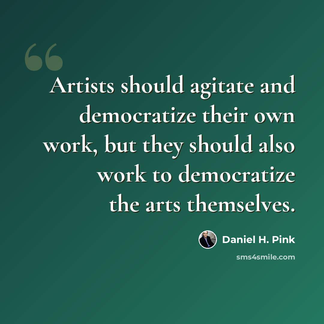 “Artists should agitate and democratize their own work, but they should also work to democratize the arts themselves.” quote by Daniel H. Pink
