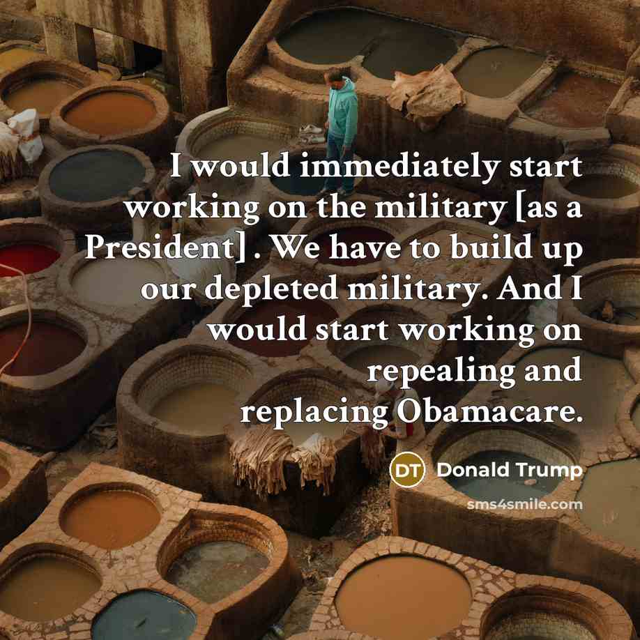 “I would immediately start working on the military [as a President] . We have to build up our depleted military. And I would start working on repealing and replacing Obamacare.” quote by Donald Trump