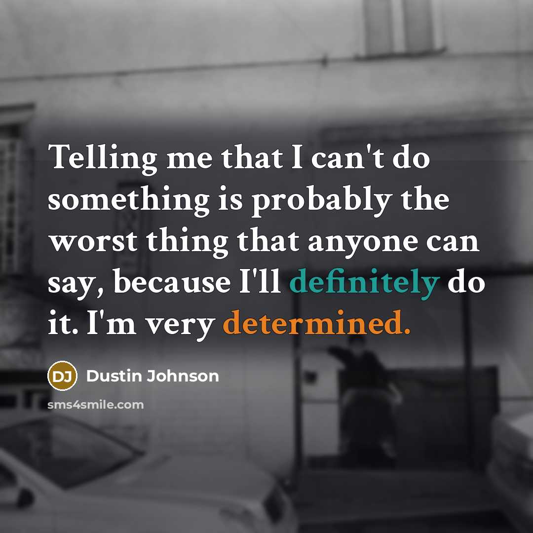 “Telling me that I can't do something is probably the worst thing that anyone can say, because I'll definitely do it. I'm very determined.” quote by Dustin Johnson