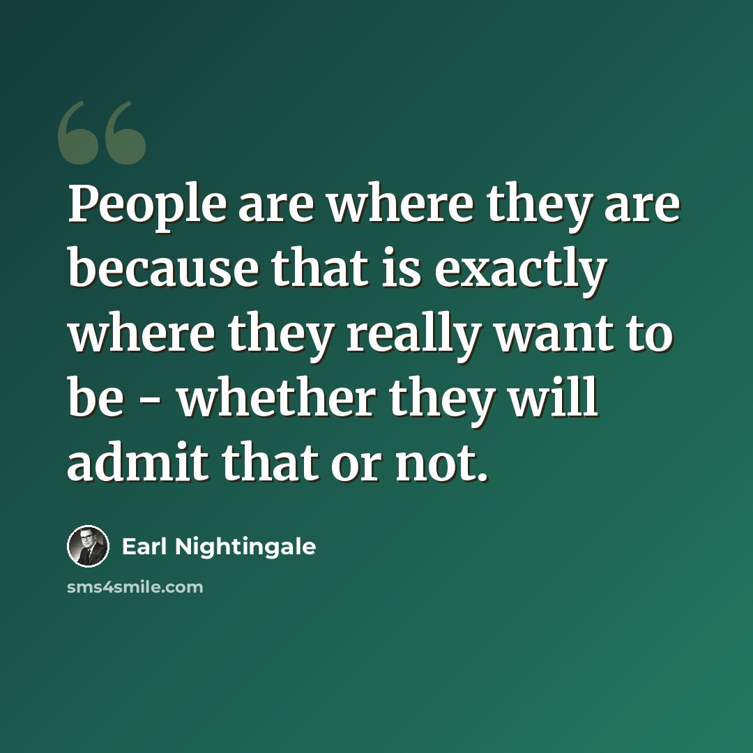 “People are where they are because that is exactly where they really want to be - whether they will admit that or not.” quote by Earl Nightingale