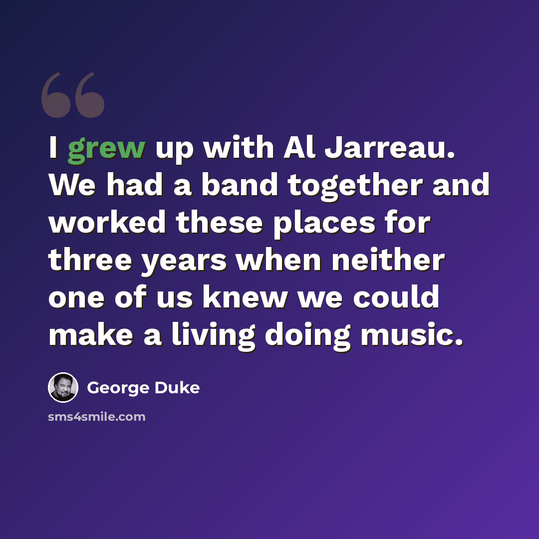 “I grew up with Al Jarreau. We had a band together and worked these places for three years when neither one of us knew we could make a living doing music.” quote by George Duke