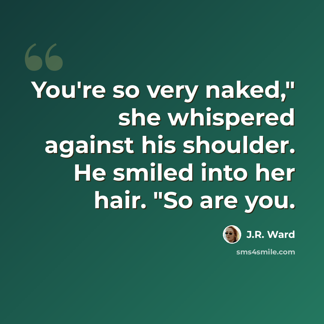 “You're so very naked," she whispered against his shoulder. He smiled into her hair. "So are you.” quote by J.R. Ward