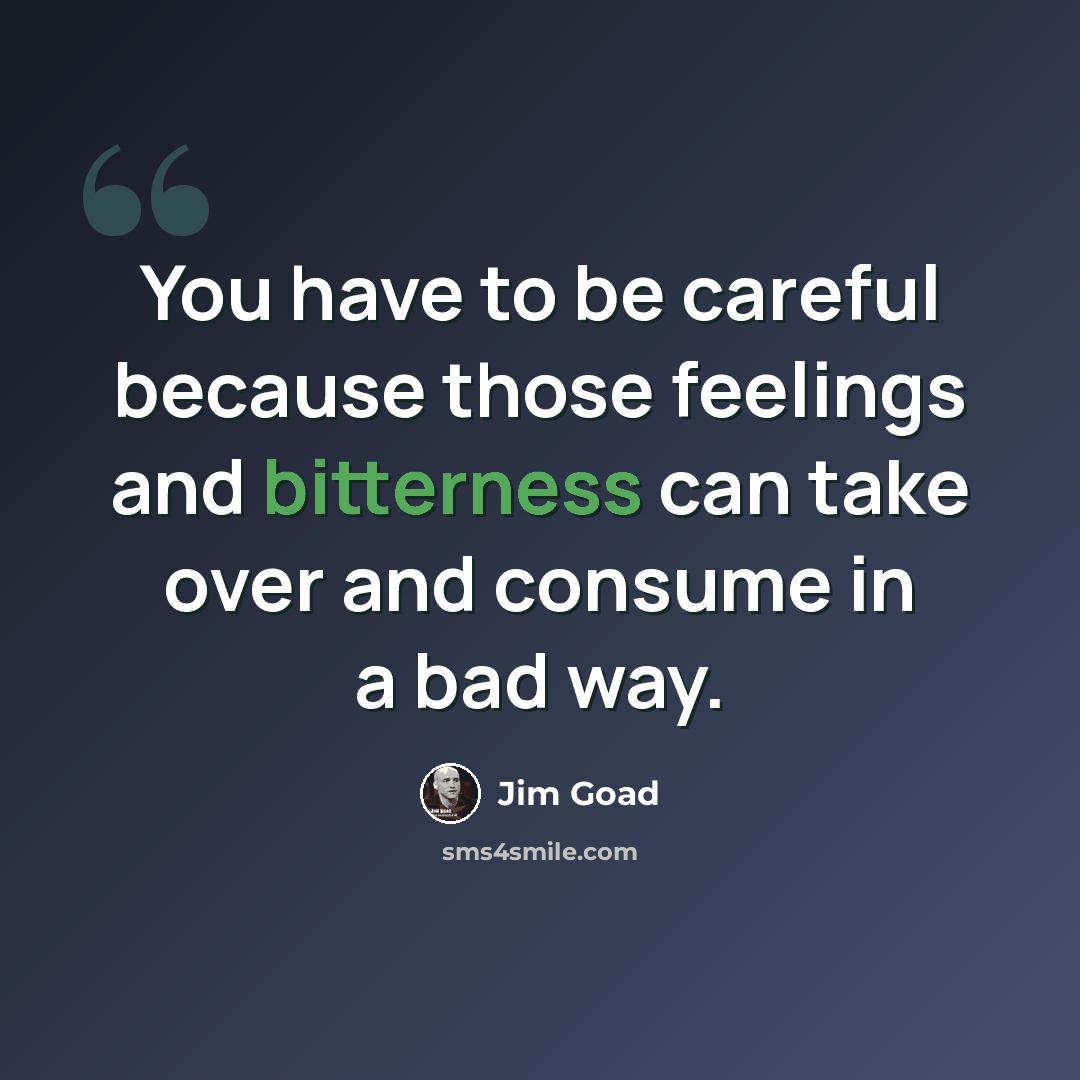 “You have to be careful because those feelings and bitterness can take over and consume in a bad way.” quote by Jim Goad