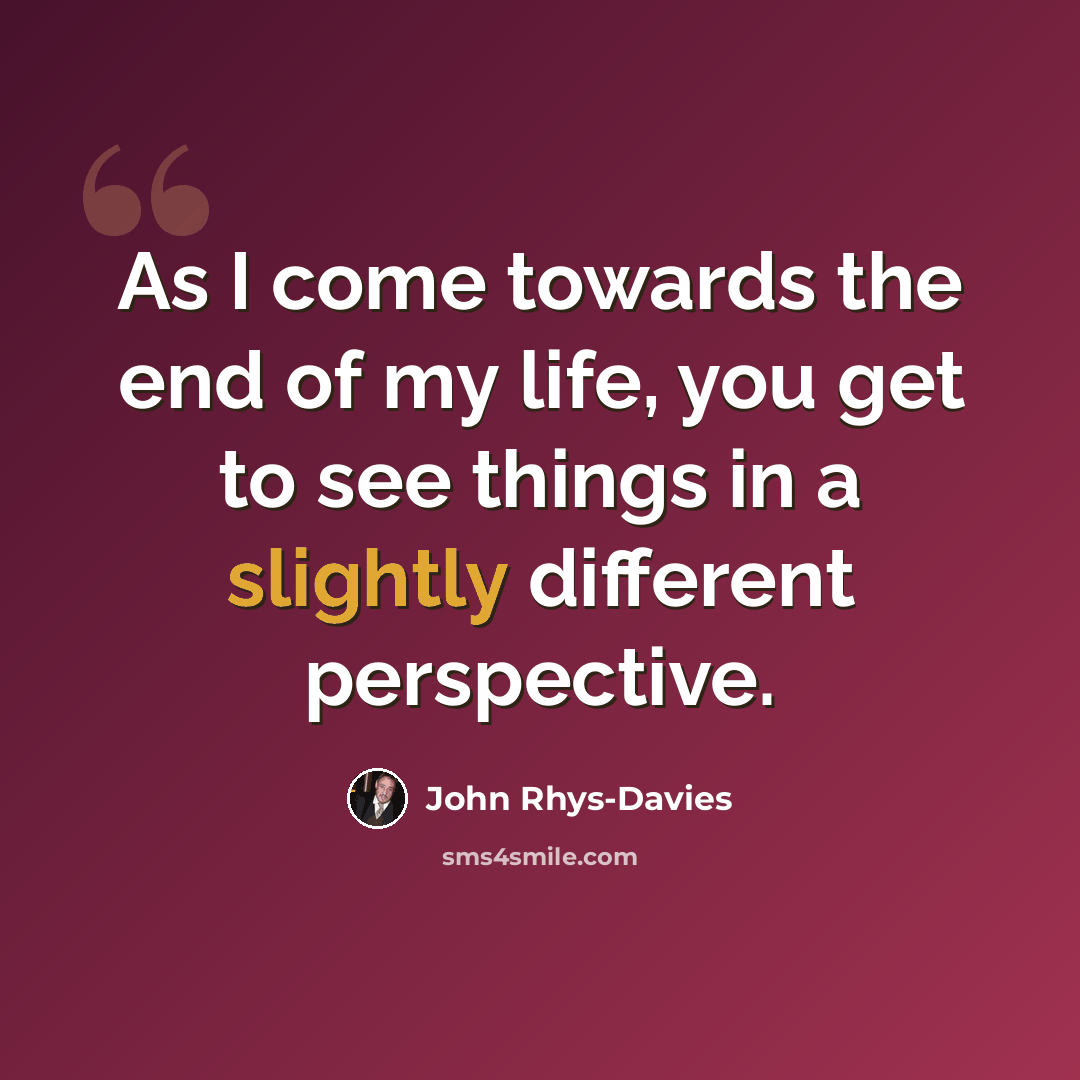 “As I come towards the end of my life, you get to see things in a slightly different perspective.” quote by John Rhys-Davies