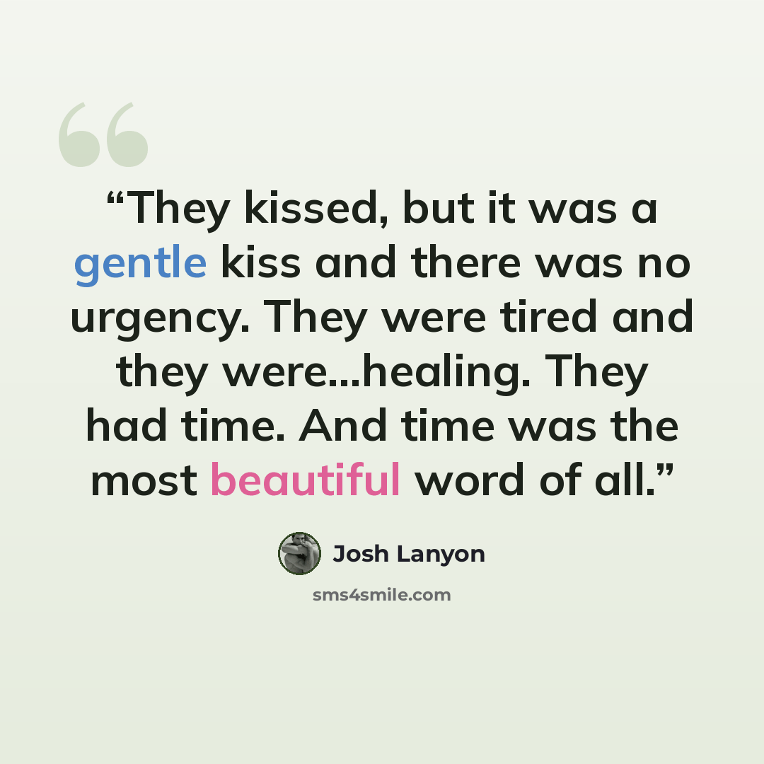 “They kissed, but it was a gentle kiss and there was no urgency. They were tired and they were...healing. They had time. And time was the most beautiful word of all.” quote by Josh Lanyon