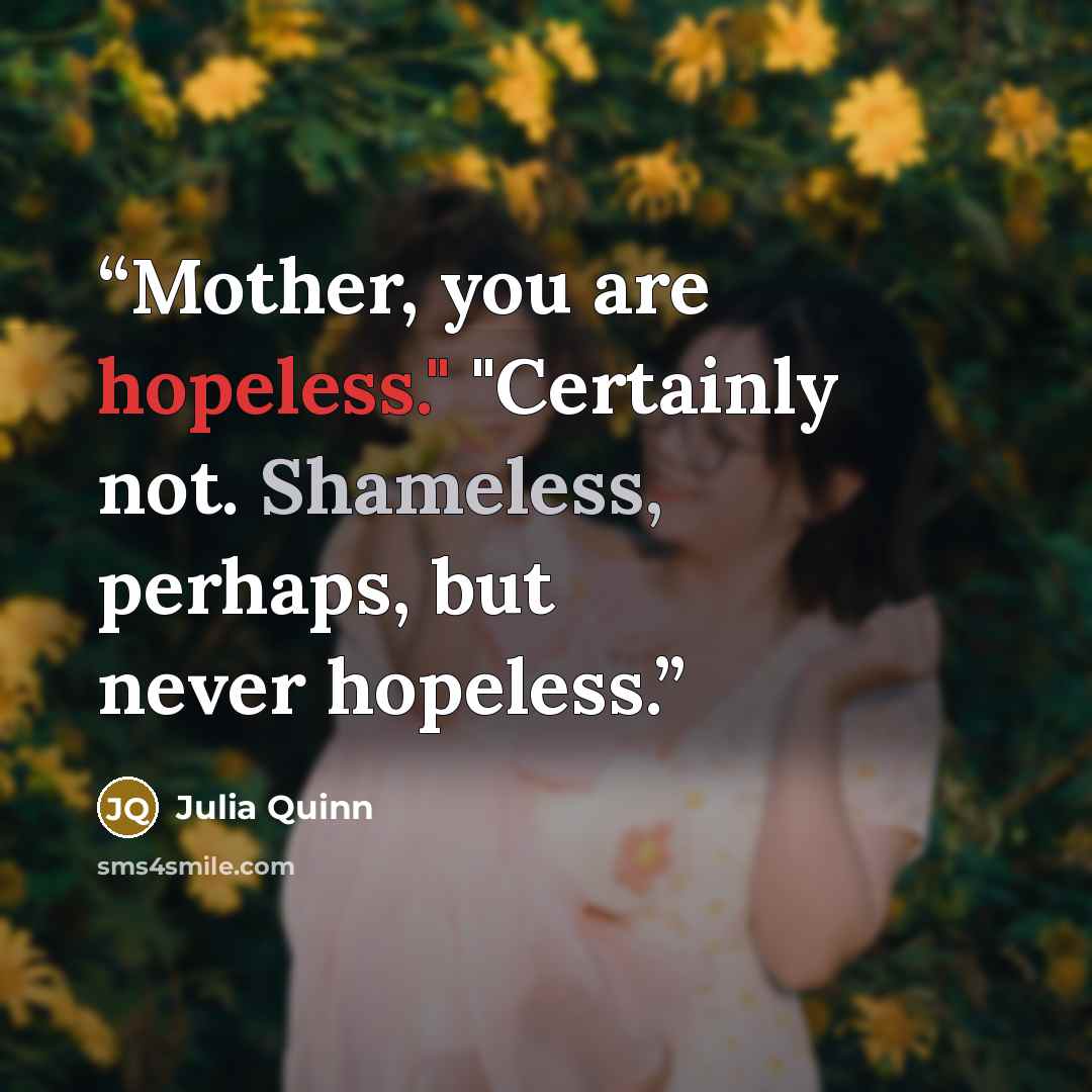 “Mother, you are hopeless." "Certainly not. Shameless, perhaps, but never hopeless.” quote by Julia Quinn