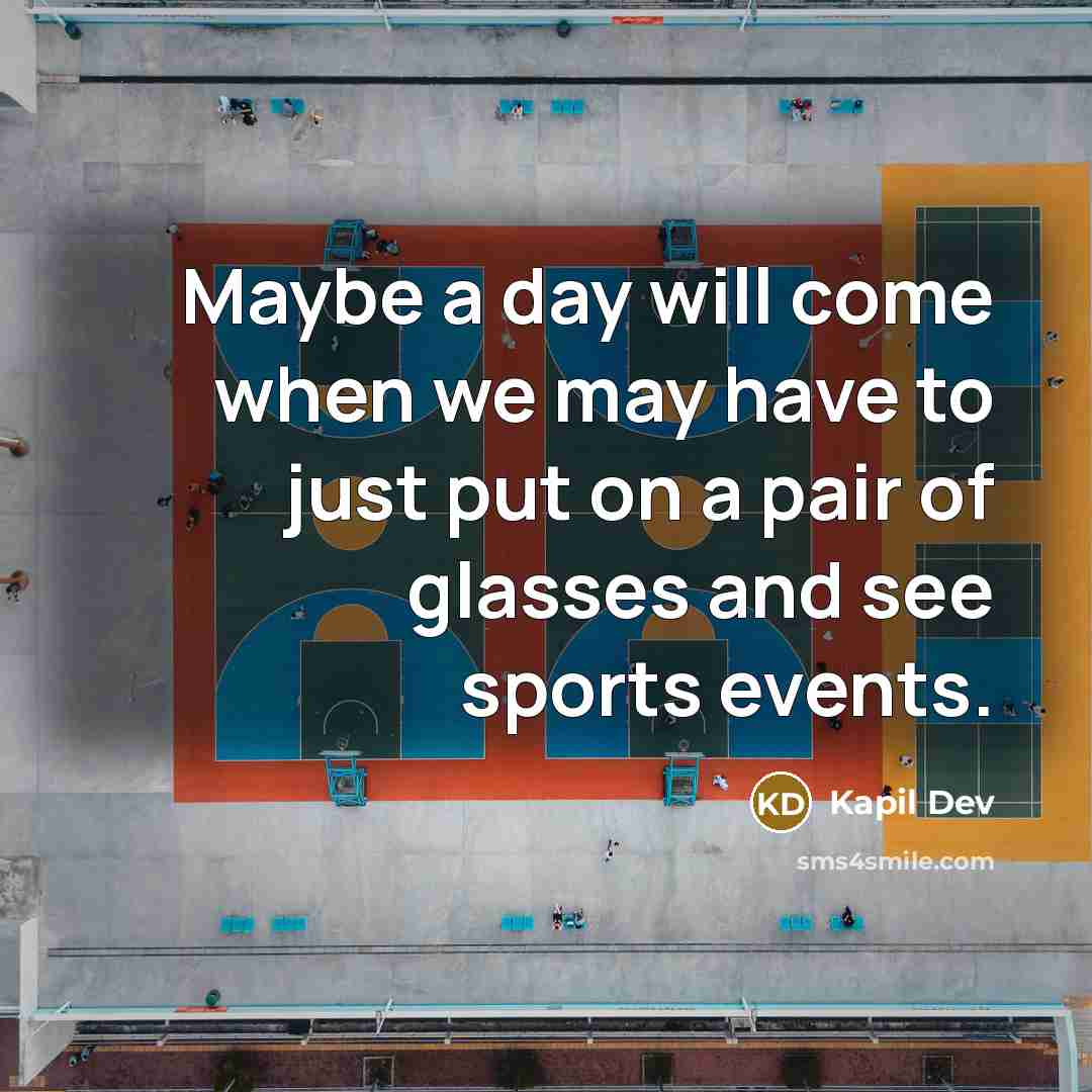 “Maybe a day will come when we may have to just put on a pair of glasses and see sports events.” quote by Kapil Dev