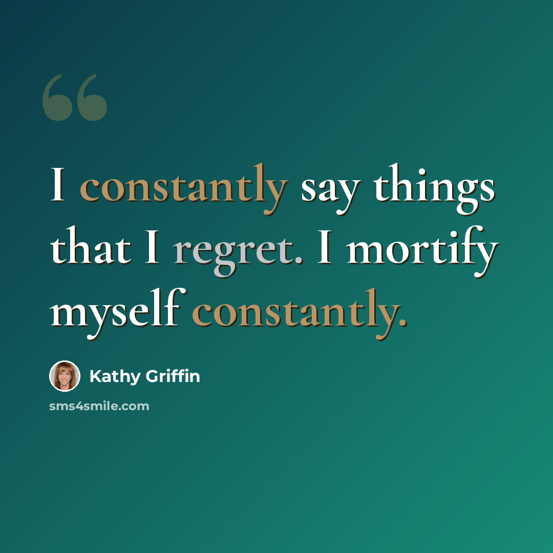 “I constantly say things that I regret. I mortify myself constantly.” quote by Kathy Griffin