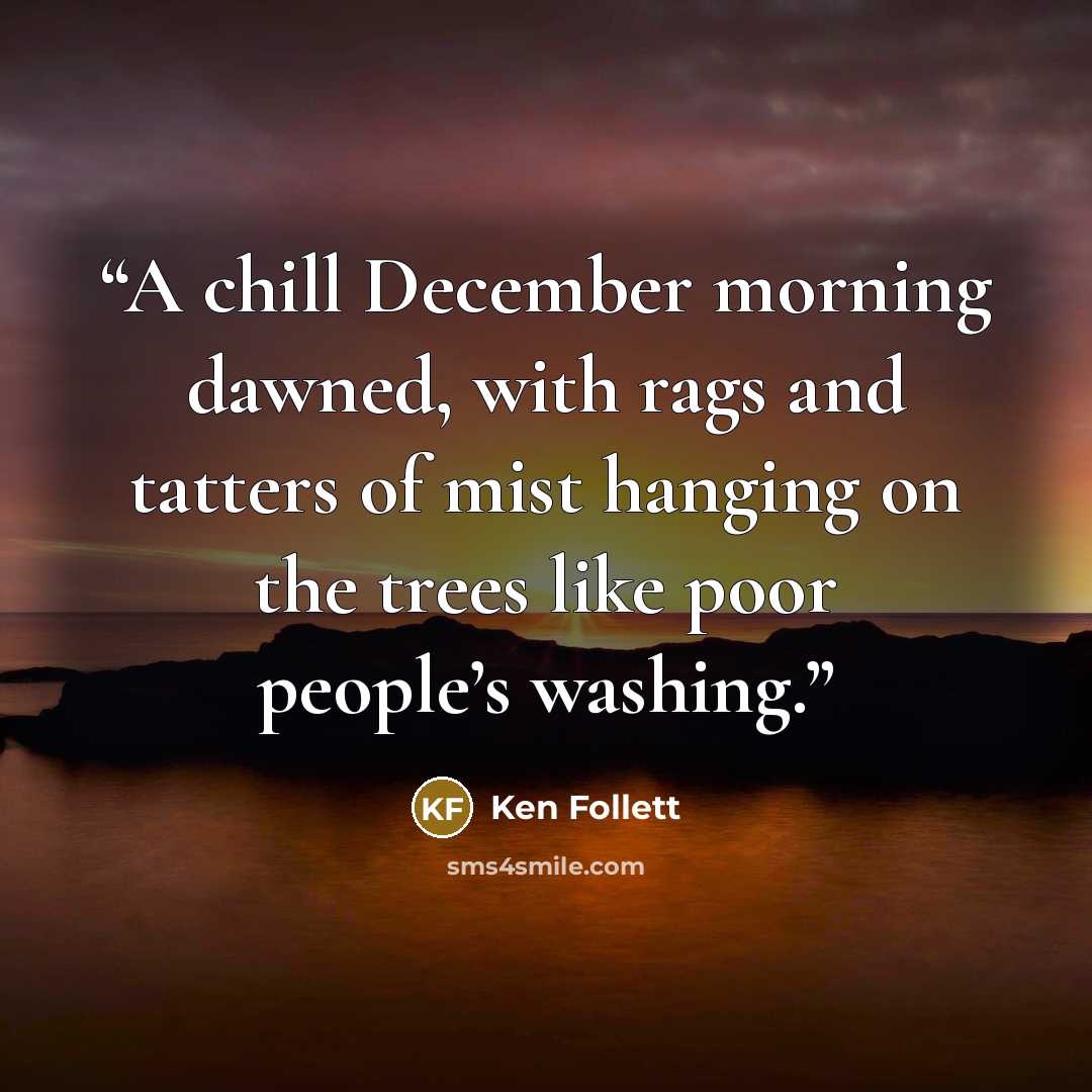 “A chill December morning dawned, with rags and tatters of mist hanging on the trees like poor people’s washing.” quote by Ken Follett