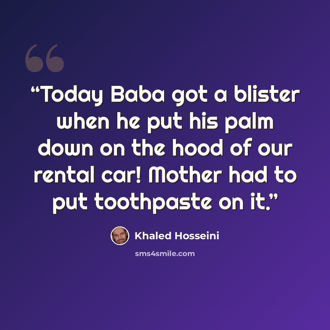 “Today Baba got a blister when he put his palm down on the hood of our rental car! Mother had to put toothpaste on it.” quote by Khaled Hosseini