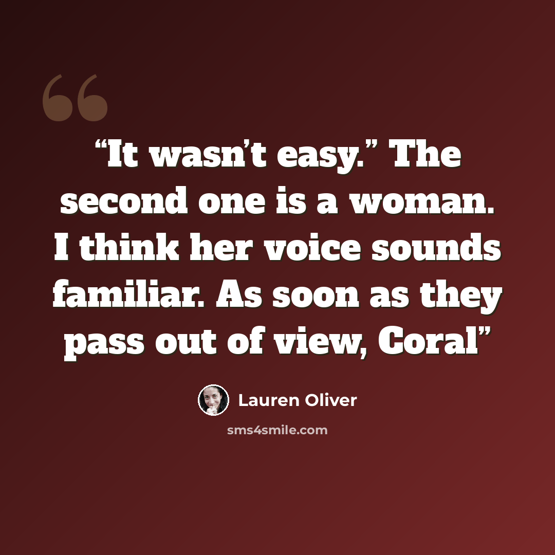 “It wasn’t easy.” The second one is a woman. I think her voice sounds familiar. As soon as they pass out of view, Coral” quote by Lauren Oliver