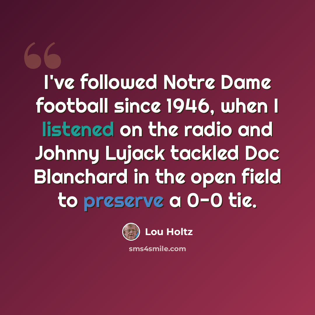 “I've followed Notre Dame football since 1946, when I listened on the radio and Johnny Lujack tackled Doc Blanchard in the open field to preserve a 0-0 tie.” quote by Lou Holtz