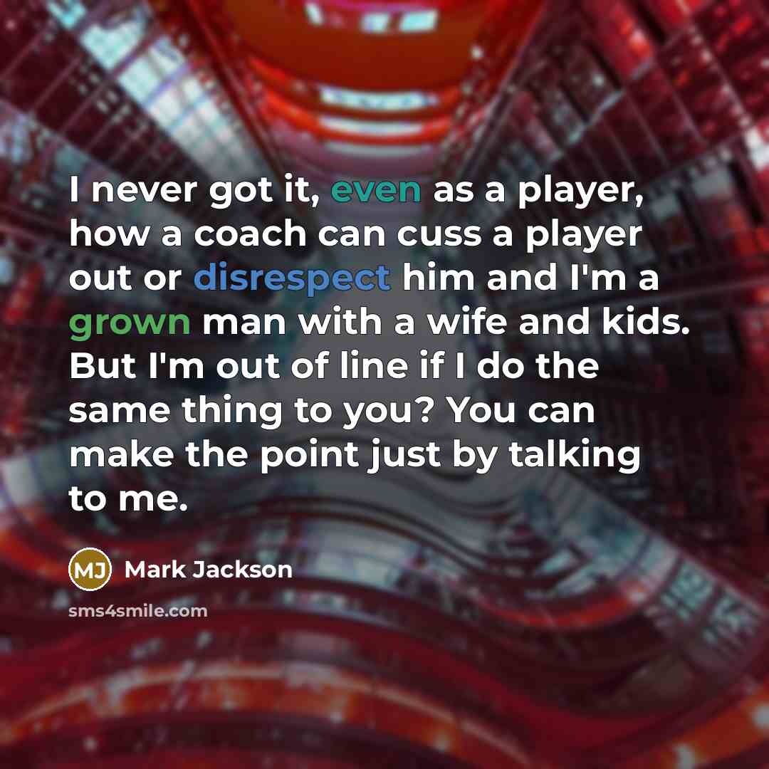 “I never got it, even as a player, how a coach can cuss a player out or disrespect him and I'm a grown man with a wife and kids. But I'm out of line if I do the same thing to you? You can make the point just by talking to me.” quote by Mark Jackson