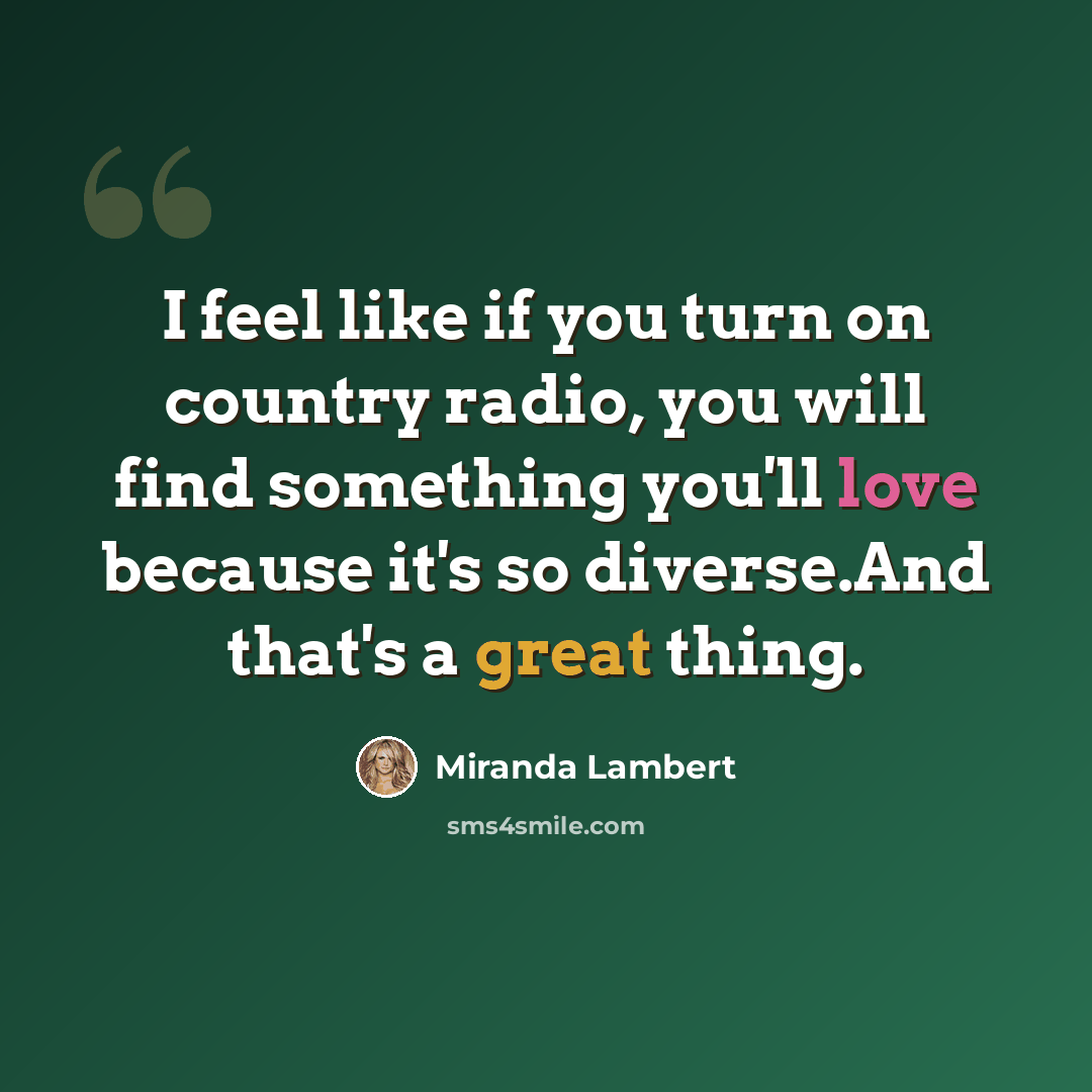 “I feel like if you turn on country radio, you will find something you'll love because it's so diverse.And that's a great thing.” quote by Miranda Lambert