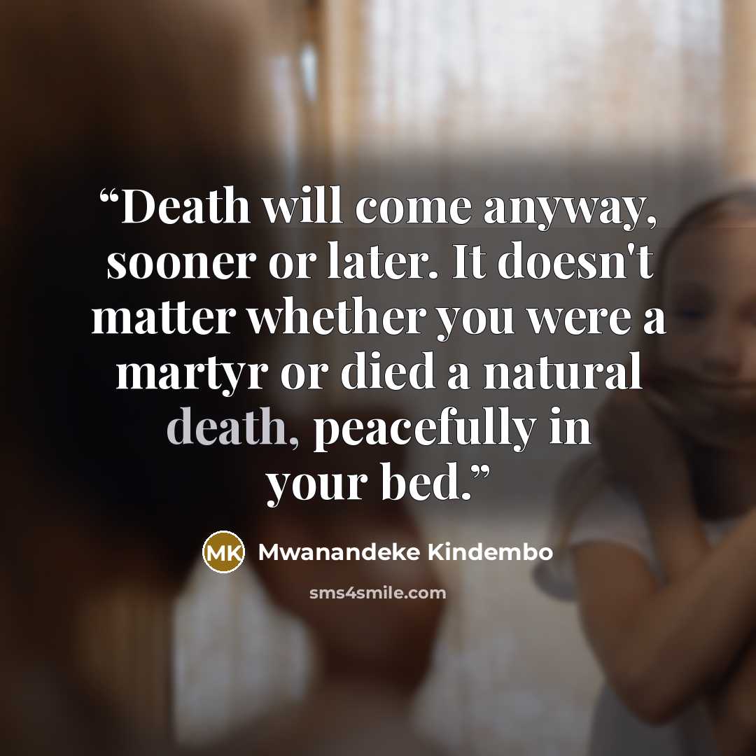 “Death will come anyway, sooner or later. It doesn't matter whether you were a martyr or died a natural death, peacefully in your bed.” quote by Mwanandeke Kindembo