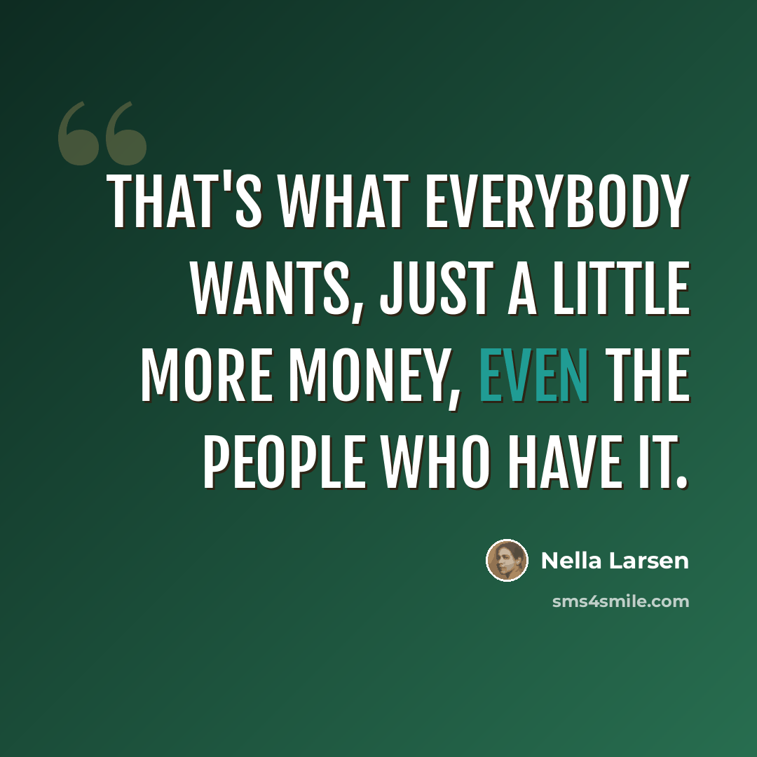 “that's what everybody wants, just a little more money, even the people who have it.” quote by Nella Larsen