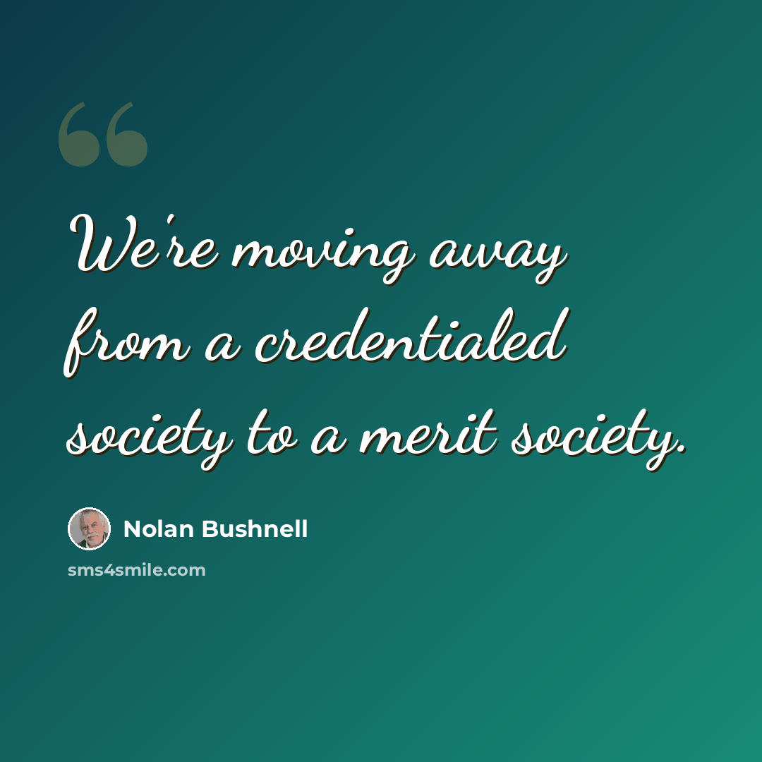 “We're moving away from a credentialed society to a merit society.” quote by Nolan Bushnell