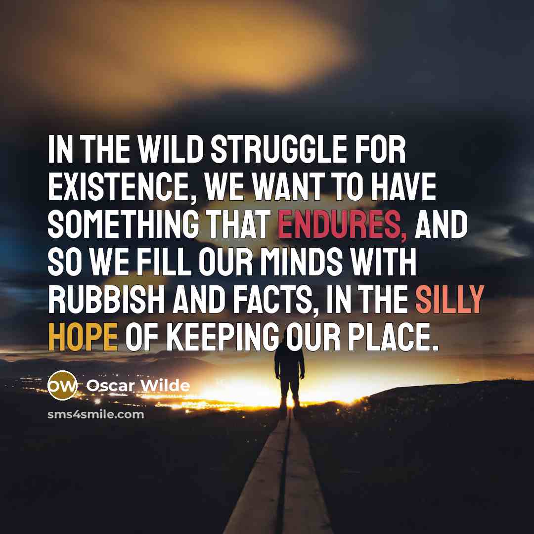 “In the wild struggle for existence, we want to have something that endures, and so we fill our minds with rubbish and facts, in the silly hope of keeping our place.” quote by Oscar Wilde