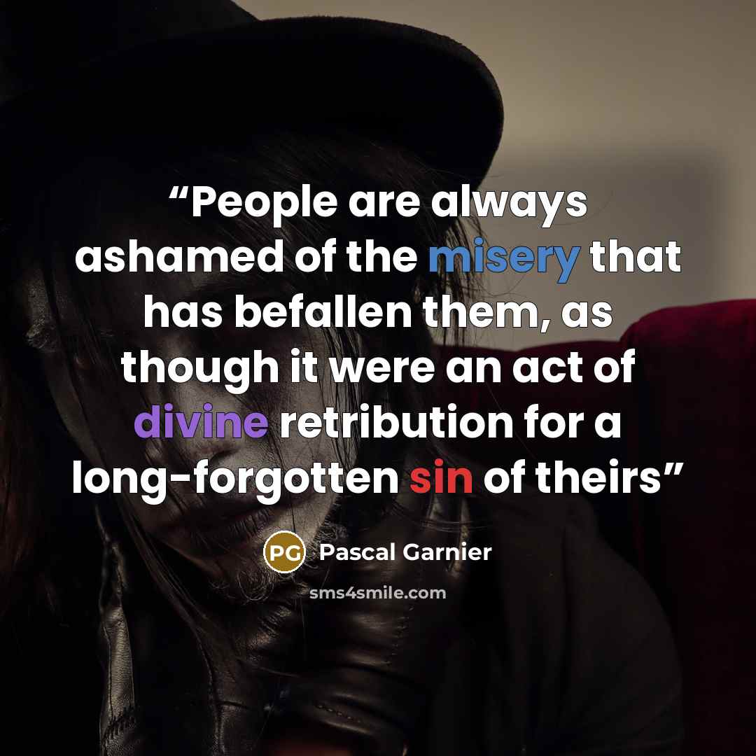 “People are always ashamed of the misery that has befallen them, as though it were an act of divine retribution for a long-forgotten sin of theirs” quote by Pascal Garnier
