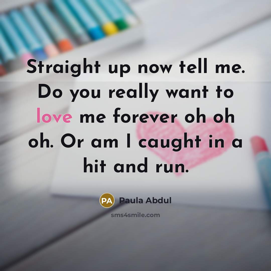 “Straight up now tell me. Do you really want to love me forever oh oh oh. Or am I caught in a hit and run.” quote by Paula Abdul
