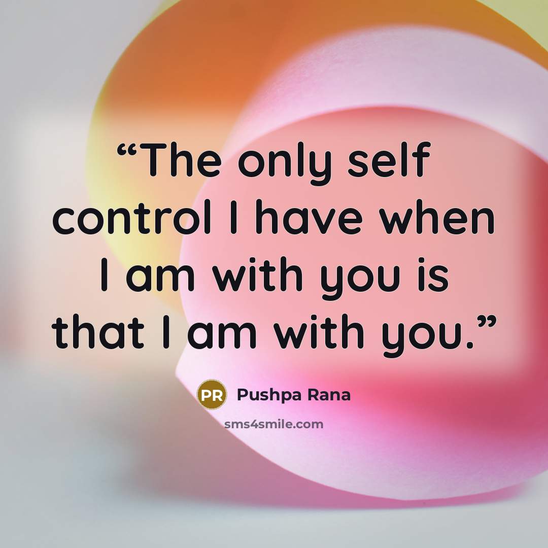 “The only self control I have when I am with you is that I am with you.” quote by Pushpa Rana