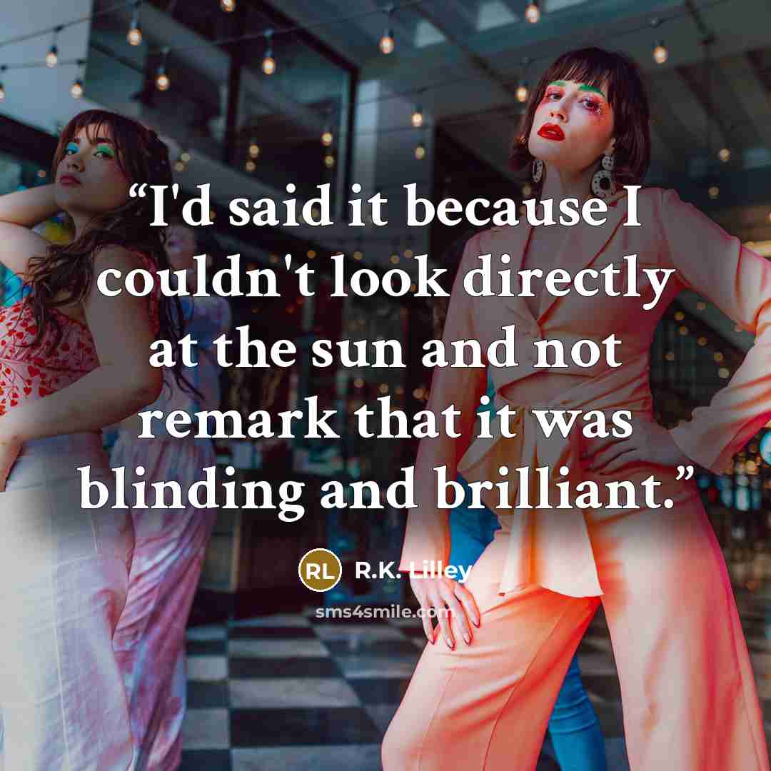 “I'd said it because I couldn't look directly at the sun and not remark that it was blinding and brilliant.” quote by R.K. Lilley