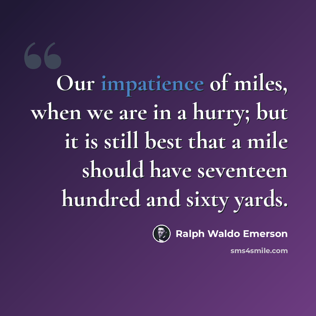 “Our impatience of miles, when we are in a hurry; but it is still best that a mile should have seventeen hundred and sixty yards.” quote by Ralph Waldo Emerson