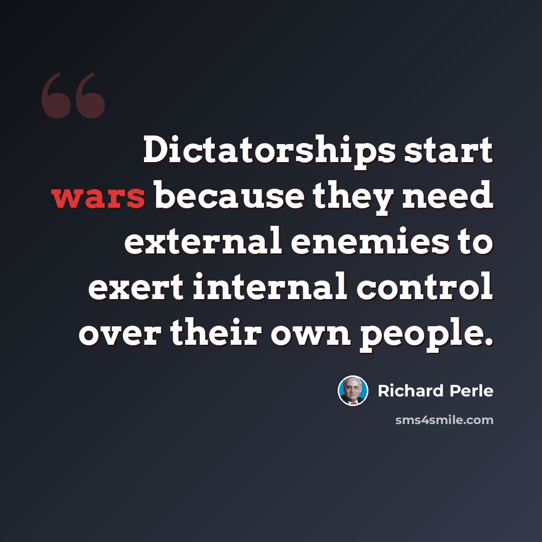 “Dictatorships start wars because they need external enemies to exert internal control over their own people.” quote by Richard Perle