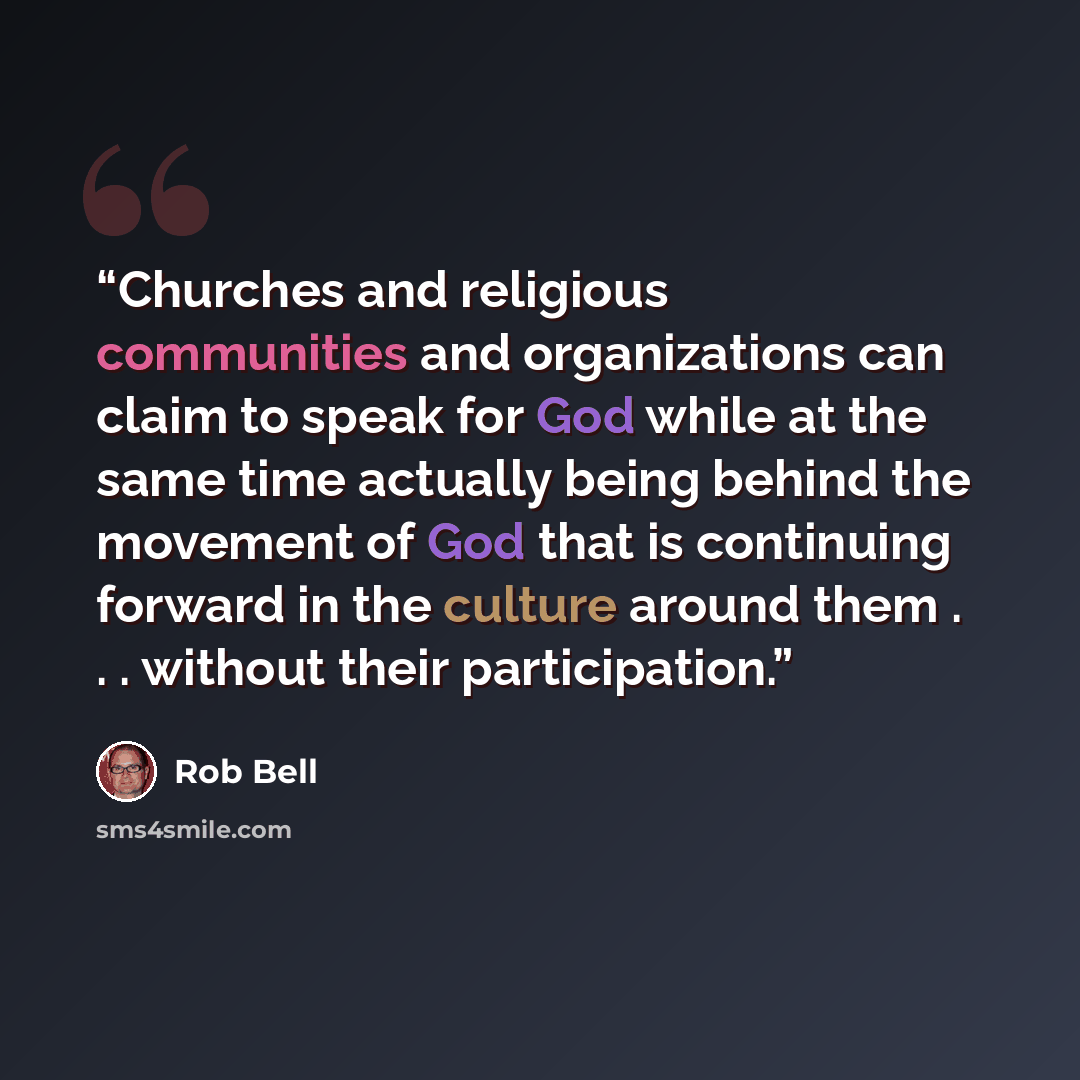 “Churches and religious communities and organizations can claim to speak for God while at the same time actually being behind the movement of God that is continuing forward in the culture around them . . . without their participation.” quote by Rob Bell
