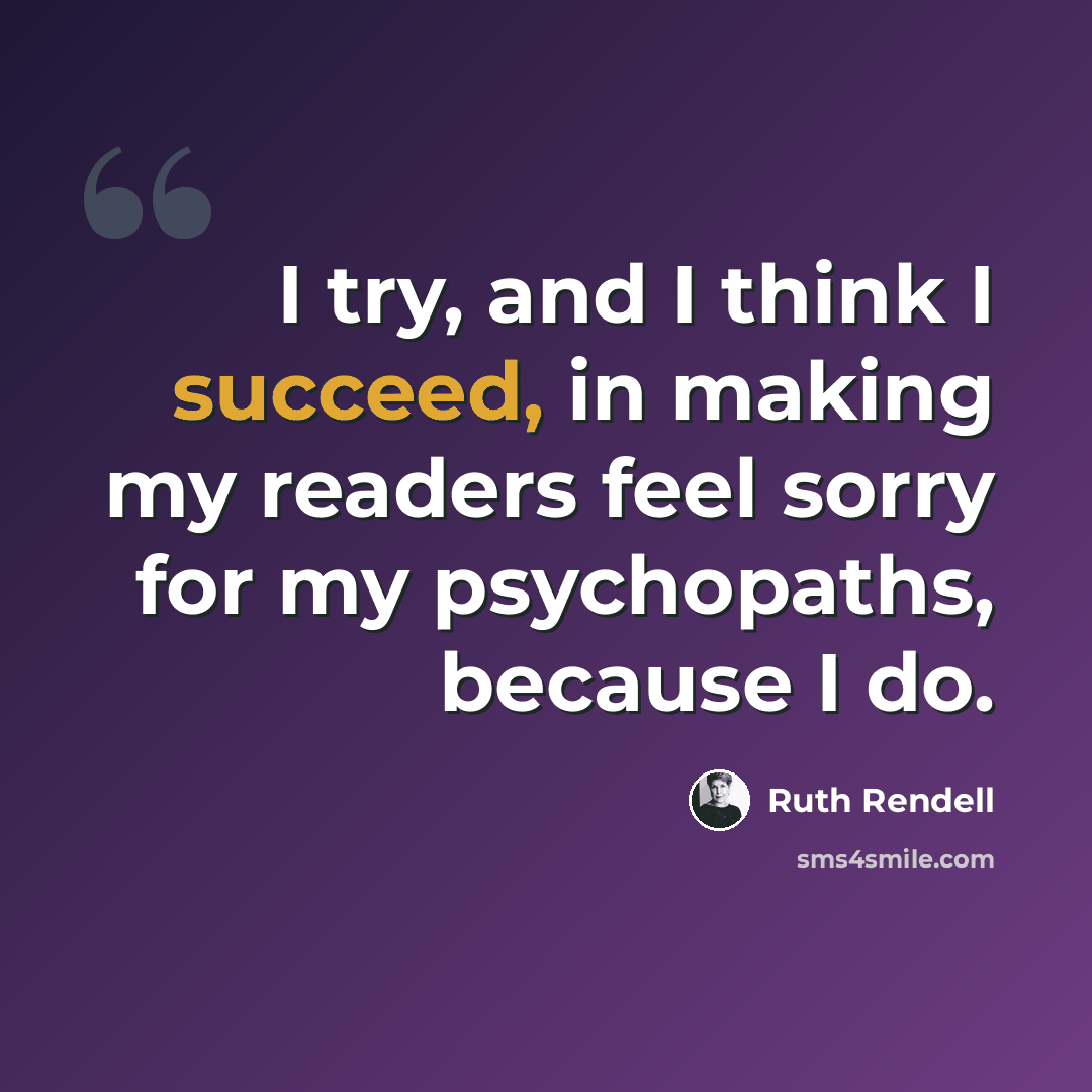 “I try, and I think I succeed, in making my readers feel sorry for my psychopaths, because I do.” quote by Ruth Rendell